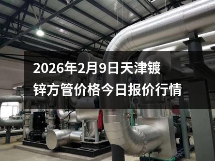 2026年(nián)2月9日天津鍍鋅方管價格今日報(bào)價行情(qíng)