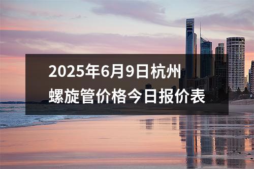 2025年6月9日杭州螺旋管價格今日報價表