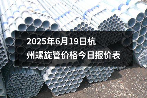 2025年6月19日杭(háng)州(zhōu)螺旋(xuán)管價(jià)格今日報價表