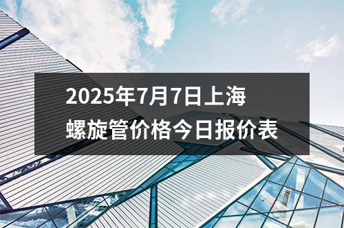 2025年7月7日上海螺（luó）旋管價格今日報價表