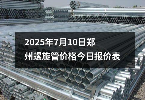 2025年7月（yuè）10日鄭州螺旋管價格（gé）今日報價表
