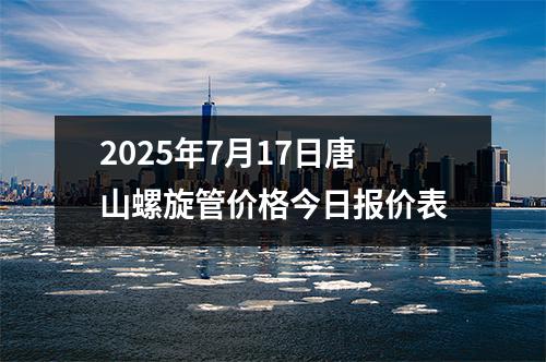2025年7月17日唐山螺旋管價格今日（rì）報價（jià）表