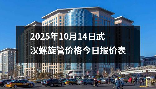 2025年10月14日武漢螺旋管價格今日報價表