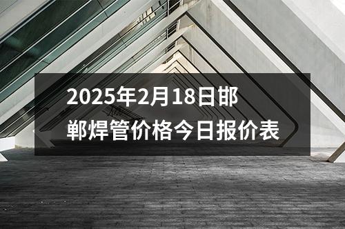 2025年2月18日邯鄲焊管價格今日報價（jià）表