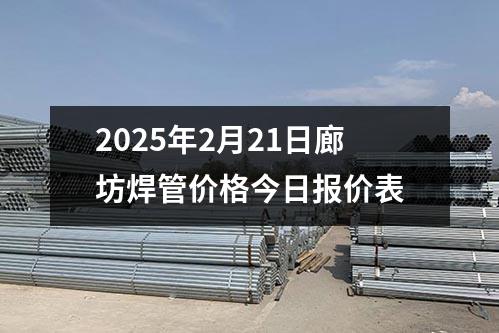 2025年2月21日廊坊(fāng)焊管價格今日報價表