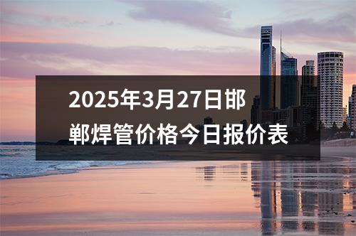 2025年(nián)3月27日邯郸焊管(guǎn)价格今日报(bào)价表