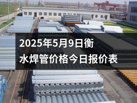 2025年5月9日衡水焊（hàn）管價格（gé）今日報價（jià）表