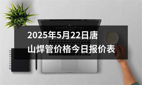 2025年5月22日唐山焊管價(jià)格今日報價表