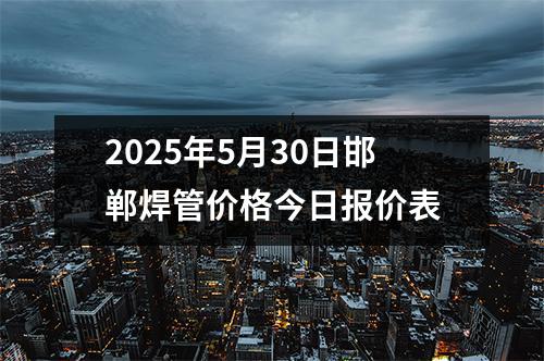 2025年5月30日邯郸焊管(guǎn)价格今日报价表