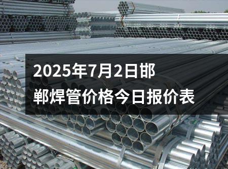 2025年7月2日邯鄲焊管價格今（jīn）日報價表