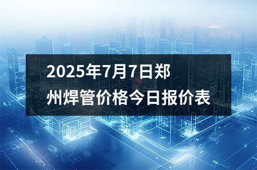 2025年7月(yuè)7日鄭州焊管價格今日報價表