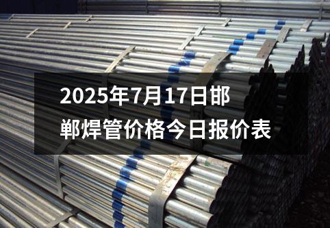 2025年7月17日邯(hán)鄲焊管(guǎn)價格今日報價表