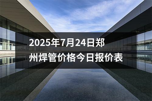 2025年7月24日鄭州焊管價格今日報價表