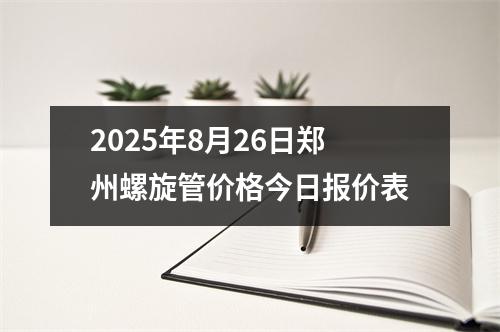 2025年8月26日鄭州螺旋管價格今日報價表（biǎo）