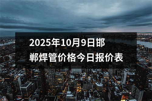 2025年10月9日邯鄲焊管（guǎn）價格今日報價表