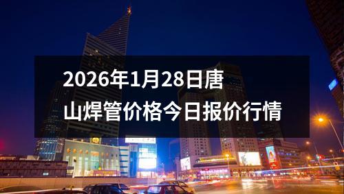 2026年1月28日唐山焊管價格今日報價行情